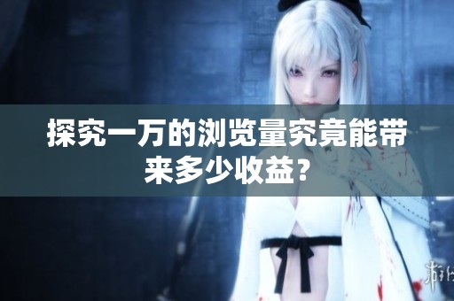 探究一万的浏览量究竟能带来多少收益？