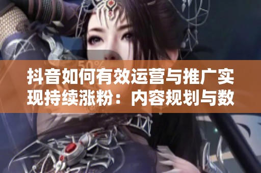 抖音如何有效运营与推广实现持续涨粉：内容规划与数据反馈的全面解析
