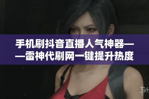 手机刷抖音直播人气神器——雷神代刷网一键提升热度