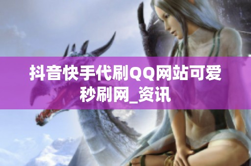 抖音快手代刷QQ网站可爱秒刷网_资讯
