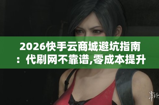2026快手云商城避坑指南：代刷网不靠谱,零成本提升播放量成交额