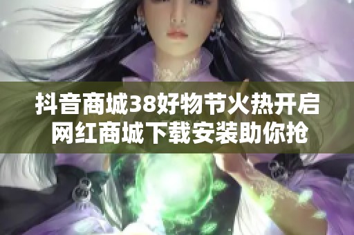 抖音商城38好物节火热开启 网红商城下载安装助你抢占悦己消费红利