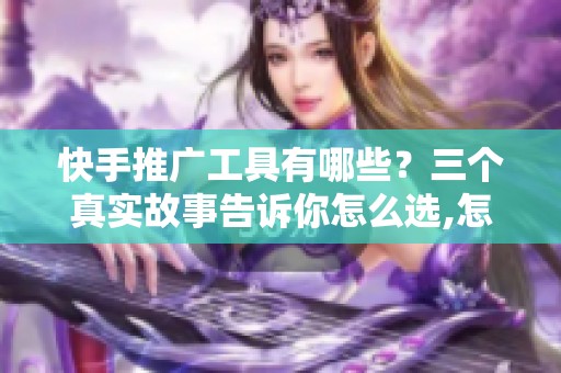 快手推广工具有哪些？三个真实故事告诉你怎么选,怎么避坑