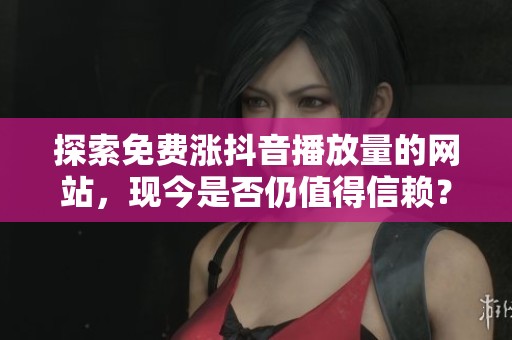 探索免费涨抖音播放量的网站，现今是否仍值得信赖？