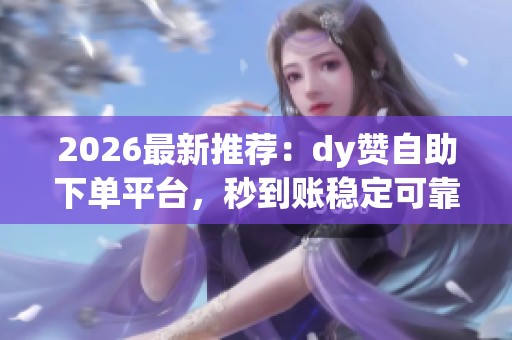 2026最新推荐：dy赞自助下单平台，秒到账稳定可靠