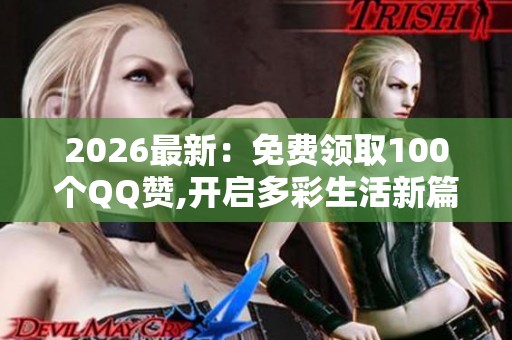 2026最新：免费领取100个QQ赞,开启多彩生活新篇章探索日常趣味点滴