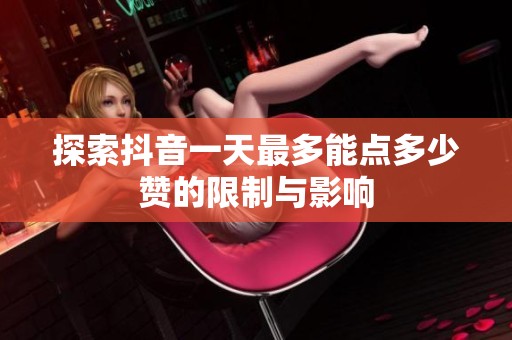 探索抖音一天最多能点多少赞的限制与影响