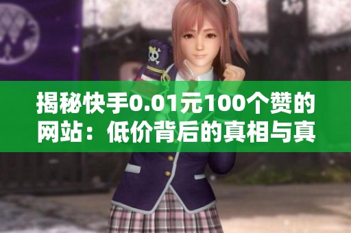 揭秘快手0.01元100个赞的网站：低价背后的真相与真实体验分享