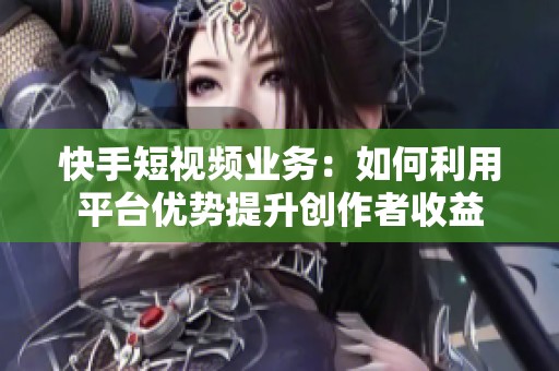 快手短视频业务：如何利用平台优势提升创作者收益