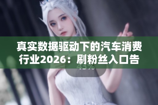 真实数据驱动下的汽车消费行业2026：刷粉丝入口告别假数据