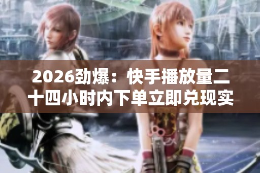 2026劲爆：快手播放量二十四小时内下单立即兑现实时到账平台精准化