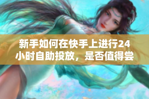新手如何在快手上进行24小时自助投放，是否值得尝试？