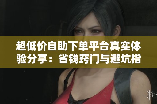 超低价自助下单平台真实体验分享：省钱窍门与避坑指南