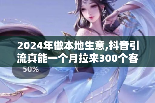 2024年做本地生意,抖音引流真能一个月拉来300个客户吗？