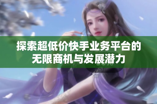 探索超低价快手业务平台的无限商机与发展潜力 探索超低价快手业务平台的无限商机与发展潜力