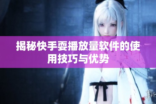 揭秘快手耍播放量软件的使用技巧与优势