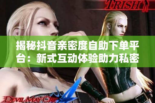揭秘抖音亲密度自助下单平台:新式互动体验助力私密关系升温 揭秘抖音亲密度自助下单平台:新式互动体验助力私密关系升温