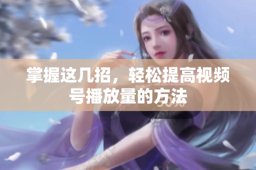掌握这几招，轻松提高视频号播放量的方法