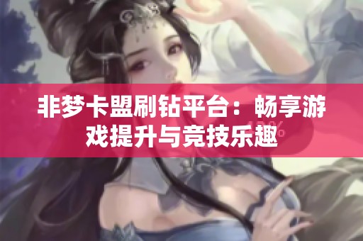 非梦卡盟刷钻平台:畅享游戏提升与竞技乐趣 非梦卡盟刷钻平台:畅享游戏提升与竞技乐趣