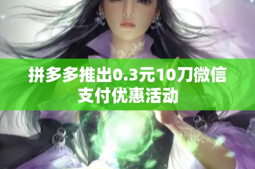 拼多多推出0.3元10刀微信支付优惠活动 拼多多推出0.3元10刀微信支付优惠活动