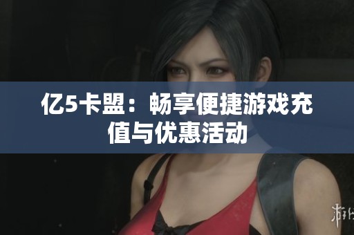 亿5卡盟:畅享便捷游戏充值与优惠活动 亿5卡盟:畅享便捷游戏充值与优惠活动