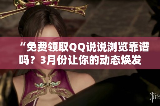 “免费领取QQ说说浏览靠谱吗？3月份让你的动态焕发新活力！”
