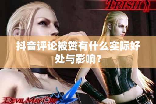 抖音评论被赞有什么实际好处与影响？