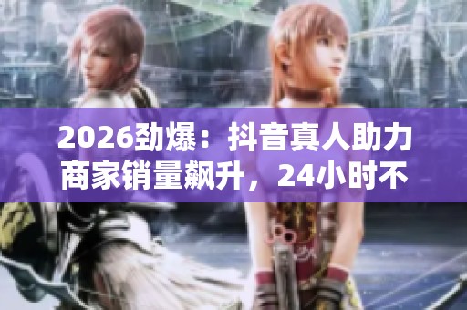 2026劲爆:抖音真人助力商家销量飙升,24小时不间断下单轻量化 2026劲爆:抖音真人助力商家销量飙升,24小时不间断下单轻量化