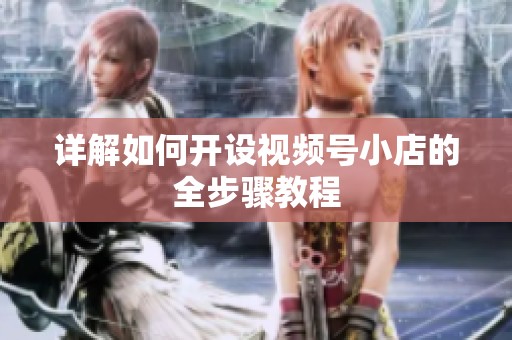 详解如何开设视频号小店的全步骤教程