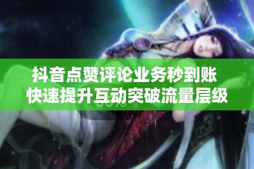 抖音点赞评论业务秒到账 快速提升互动突破流量层级 抖音点赞评论业务秒到账 快速提升互动突破流量层级