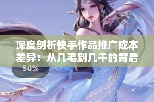深度剖析快手作品推广成本差异:从几毛到几千的背后原因 深度剖析快手作品推广成本差异:从几毛到几千的背后原因