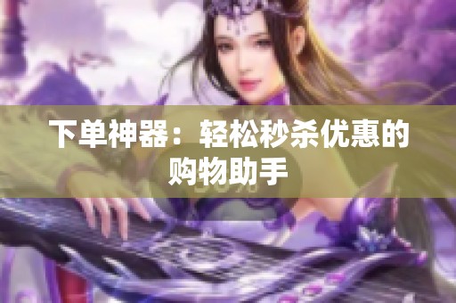 下单神器:轻松秒杀优惠的购物助手 下单神器:轻松秒杀优惠的购物助手