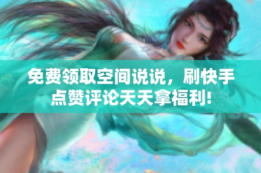 免费领取空间说说,刷快手点赞评论天天拿福利! 免费领取空间说说,刷快手点赞评论天天拿福利!