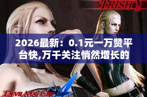 2026最新:0.1元一万赞平台快,万千关注悄然增长的虚拟舞台场景化 2026最新:0.1元一万赞平台快,万千关注悄然增长的虚拟舞台场景化