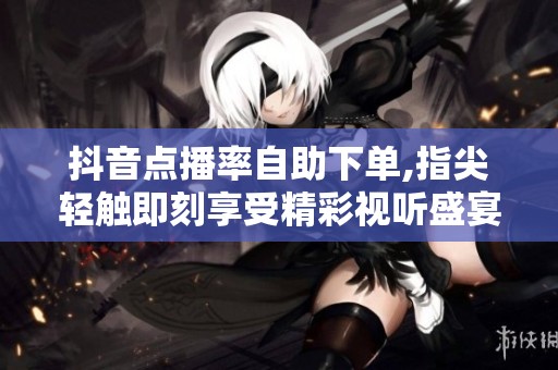 抖音点播率自助下单,指尖轻触即刻享受精彩视听盛宴 抖音点播率自助下单,指尖轻触即刻享受精彩视听盛宴