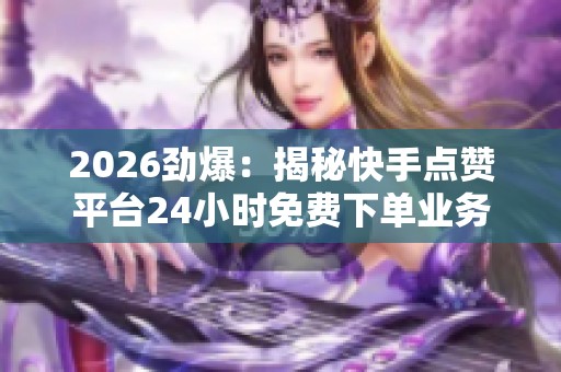 2026劲爆:揭秘快手点赞平台24小时免费下单业务,轻松掌握刷屏秘诀 2026劲爆:揭秘快手点赞平台24小时免费下单业务,轻松掌握刷屏秘诀
