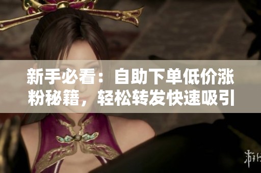 新手必看:自助下单低价涨粉秘籍,轻松转发快速吸引粉丝 新手必看:自助下单低价涨粉秘籍,轻松转发快速吸引粉丝