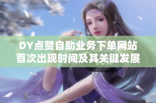 DY点赞自助业务下单网站首次出现时间及其关键发展历程