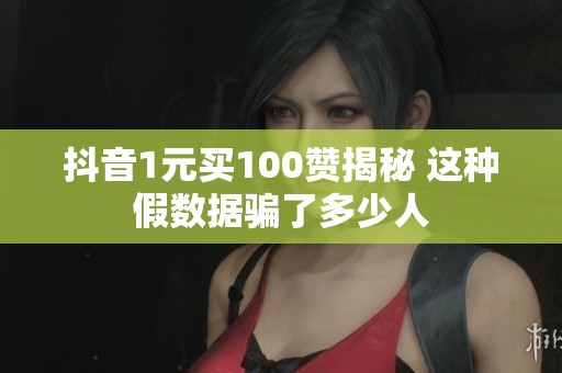 抖音1元买100赞揭秘 这种假数据骗了多少人 抖音1元买100赞揭秘 这种假数据骗了多少人