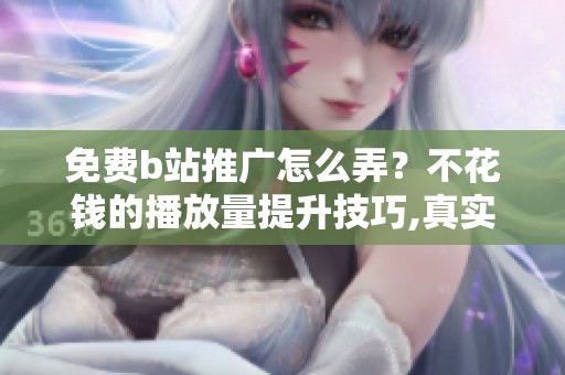 免费b站推广怎么弄?不花钱的播放量提升技巧,真实有效 免费b站推广怎么弄?不花钱的播放量提升技巧,真实有效