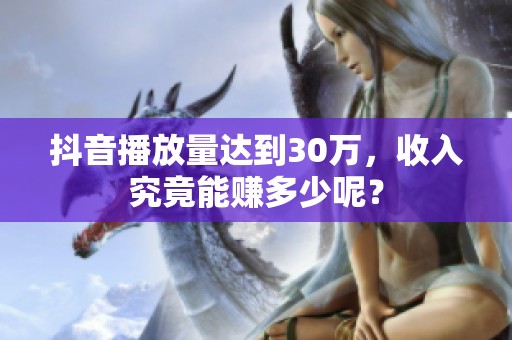 抖音播放量达到30万,收入究竟能赚多少呢? 抖音播放量达到30万,收入究竟能赚多少呢?