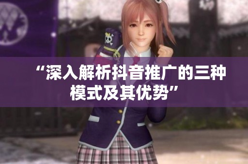 “深入解析抖音推广的三种模式及其优势” “深入解析抖音推广的三种模式及其优势”