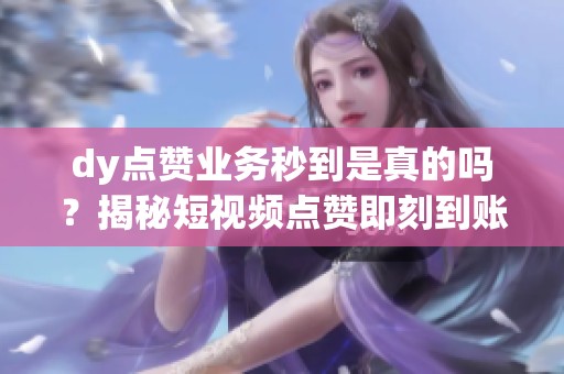 dy点赞业务秒到是真的吗?揭秘短视频点赞即刻到账的小生意 dy点赞业务秒到是真的吗?揭秘短视频点赞即刻到账的小生意