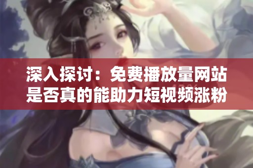 深入探讨：免费播放量网站是否真的能助力短视频涨粉及其潜在风险