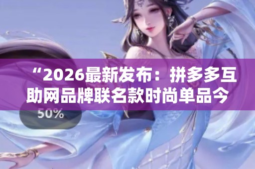 “2026最新发布:拼多多互助网品牌联名款时尚单品今日正式发售” “2026最新发布:拼多多互助网品牌联名款时尚单品今日正式发售”