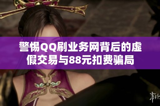 警惕QQ刷业务网背后的虚假交易与88元扣费骗局