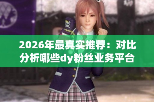 2026年最真实推荐：对比分析哪些dy粉丝业务平台更优越？