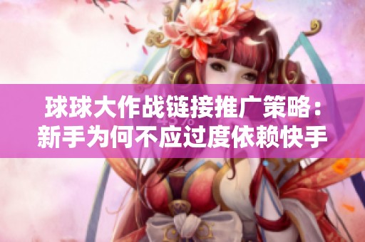 球球大作战链接推广策略:新手为何不应过度依赖快手评论助手的原因解析 球球大作战链接推广策略:新手为何不应过度依赖快手评论助手的原因解析