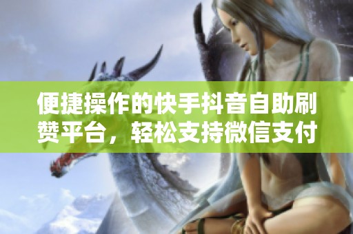 便捷操作的快手抖音自助刷赞平台,轻松支持微信支付 便捷操作的快手抖音自助刷赞平台,轻松支持微信支付