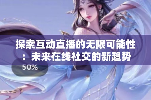 探索互动直播的无限可能性：未来在线社交的新趋势